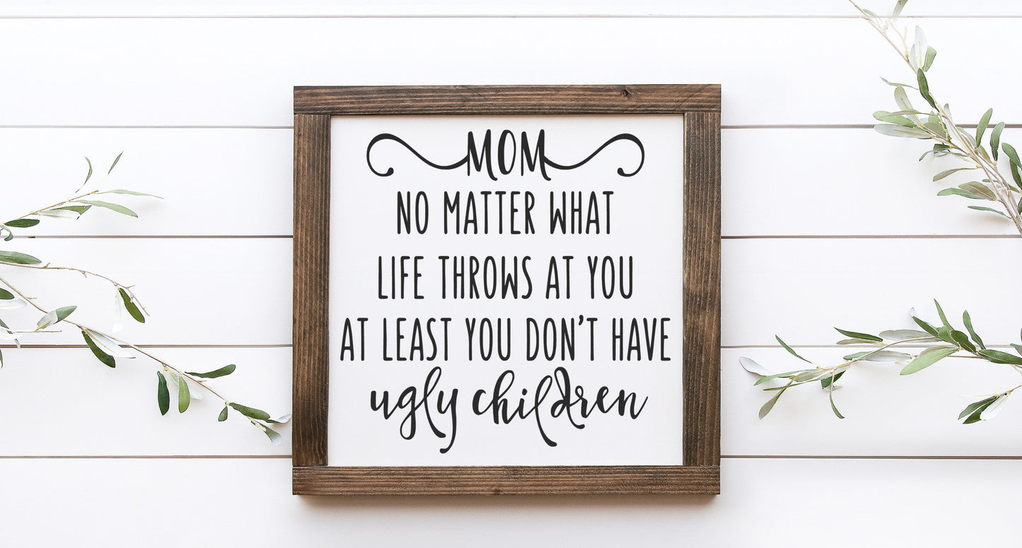 Mom No Matter What Life Throws At You At Least Your Don't Have Ugly Children Wood Sign