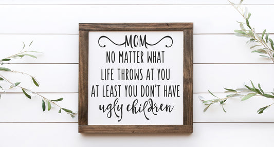 Mom No Matter What Life Throws At You At Least Your Don't Have Ugly Children Wood Sign